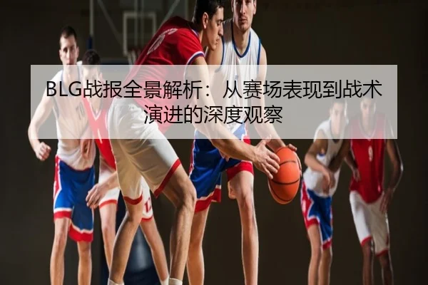 BLG战报全景解析：从赛场表现到战术演进的深度观察