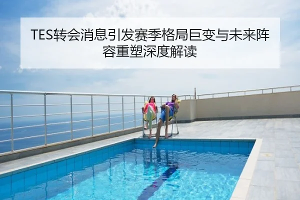 TES转会消息引发赛季格局巨变与未来阵容重塑深度解读