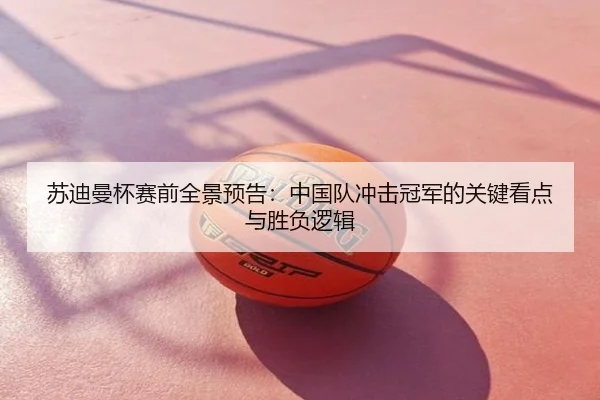 苏迪曼杯赛前全景预告：中国队冲击冠军的关键看点与胜负逻辑