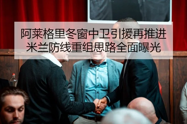 阿莱格里冬窗中卫引援再推进 米兰防线重组思路全面曝光
