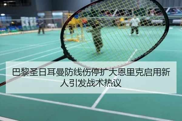 巴黎圣日耳曼防线伤停扩大恩里克启用新人引发战术热议