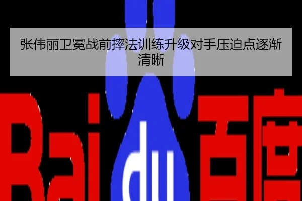 张伟丽卫冕战前摔法训练升级对手压迫点逐渐清晰